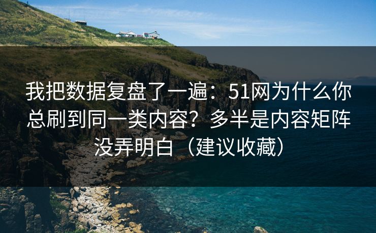 我把数据复盘了一遍:51网为什么你总刷到同一类内容?多半是内容矩阵没弄明白(建议收藏) 我把数据复盘了一遍:51网为什么你总刷到同一类内容?多半是内容矩阵没弄明白(建议收藏)