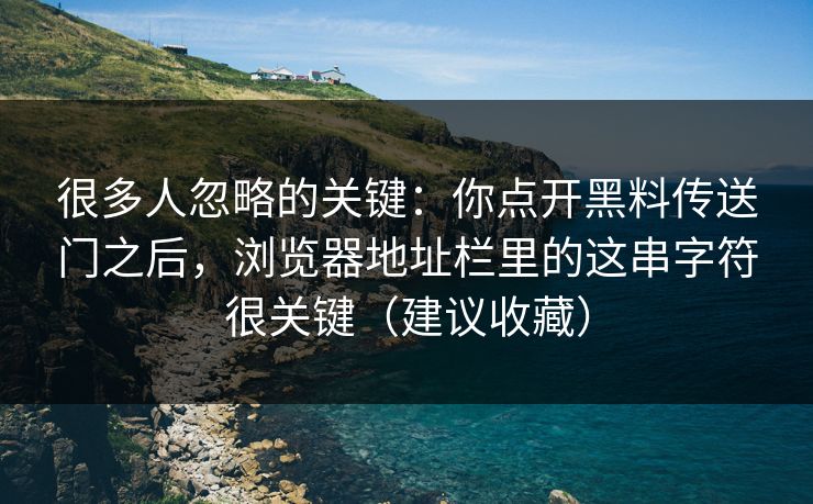 很多人忽略的关键：你点开黑料传送门之后，浏览器地址栏里的这串字符很关键（建议收藏）
