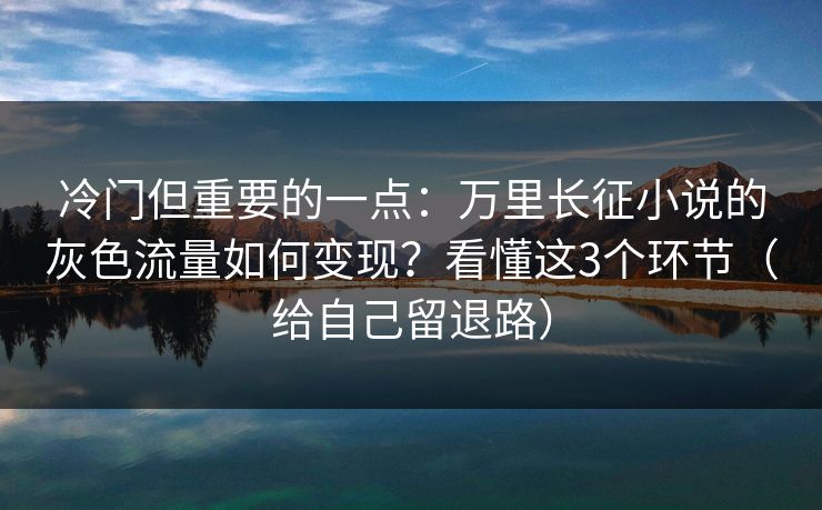 冷门但重要的一点:万里长征小说的灰色流量如何变现?看懂这3个环节(给自己留退路) 冷门但重要的一点:万里长征小说的灰色流量如何变现?看懂这3个环节(给自己留退路)