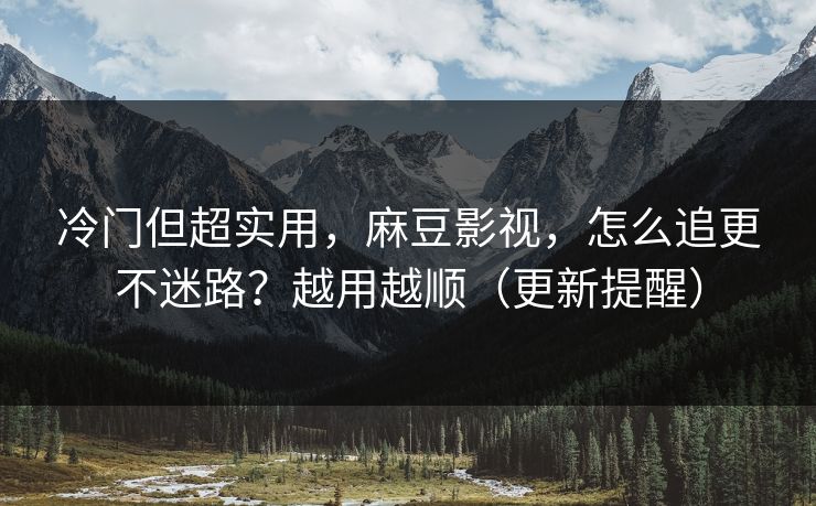 冷门但超实用,麻豆影视,怎么追更不迷路?越用越顺(更新提醒) 冷门但超实用,麻豆影视,怎么追更不迷路?越用越顺(更新提醒)
