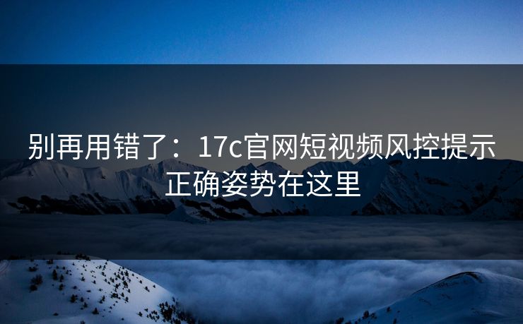 别再用错了：17c官网短视频风控提示正确姿势在这里