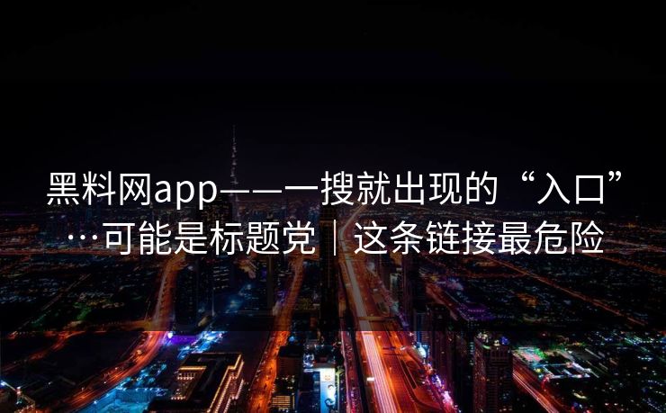 黑料网app——一搜就出现的“入口”…可能是标题党|这条链接最危险 黑料网app——一搜就出现的“入口”…可能是标题党|这条链接最危险