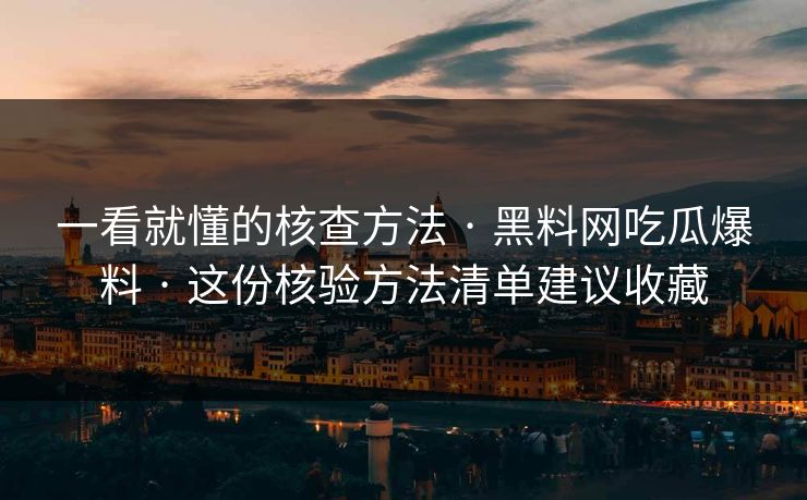 一看就懂的核查方法 · 黑料网吃瓜爆料 · 这份核验方法清单建议收藏 一看就懂的核查方法 · 黑料网吃瓜爆料 · 这份核验方法清单建议收藏