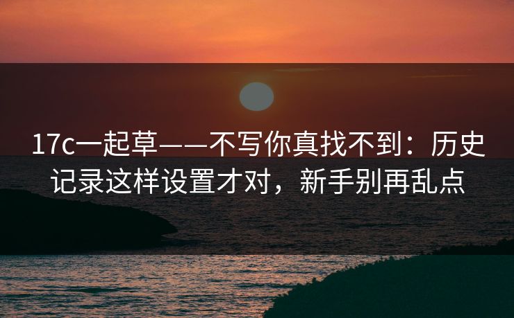 17c一起草——不写你真找不到:历史记录这样设置才对,新手别再乱点 17c一起草——不写你真找不到:历史记录这样设置才对,新手别再乱点