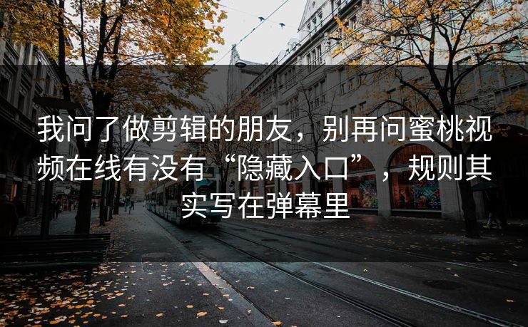 我问了做剪辑的朋友,别再问蜜桃视频在线有没有“隐藏入口”,规则其实写在弹幕里 我问了做剪辑的朋友,别再问蜜桃视频在线有没有“隐藏入口”,规则其实写在弹幕里