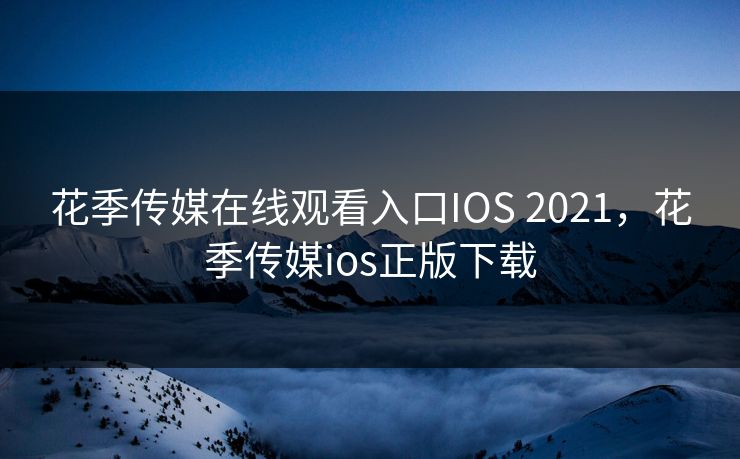 花季传媒在线观看入口IOS 2021，花季传媒ios正版下载