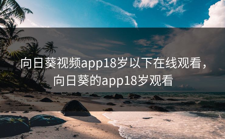 向日葵视频app18岁以下在线观看,向日葵的app18岁观看 向日葵视频app18岁以下在线观看,向日葵的app18岁观看