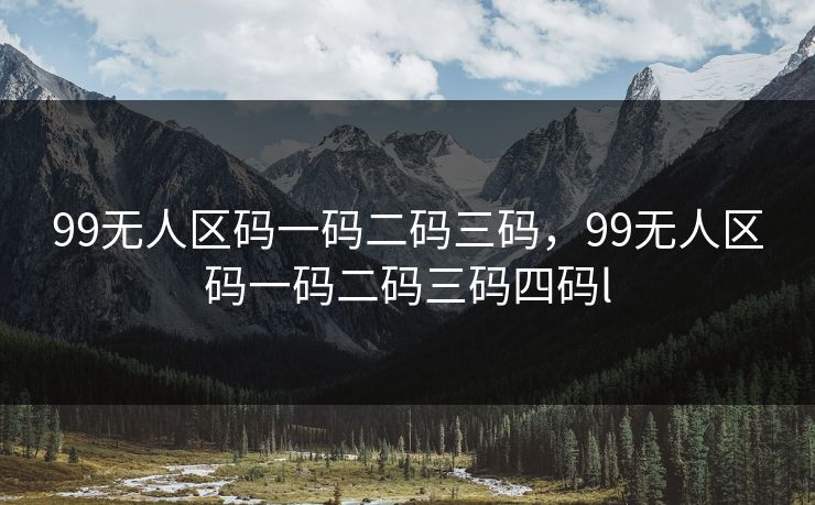 99无人区码一码二码三码,99无人区码一码二码三码四码l 99无人区码一码二码三码,99无人区码一码二码三码四码l
