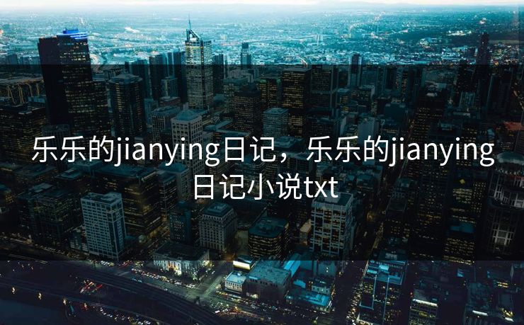 乐乐的jianying日记,乐乐的jianying日记小说txt 乐乐的jianying日记,乐乐的jianying日记小说txt