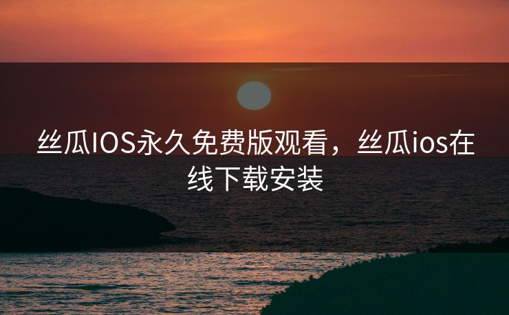 丝瓜IOS永久免费版观看，丝瓜ios在线下载安装