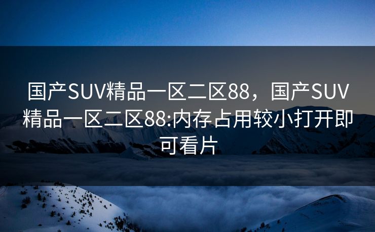 国产SUV精品一区二区88,国产SUV精品一区二区88:内存占用较小打开即可看片 国产SUV精品一区二区88,国产SUV精品一区二区88:内存占用较小打开即可看片