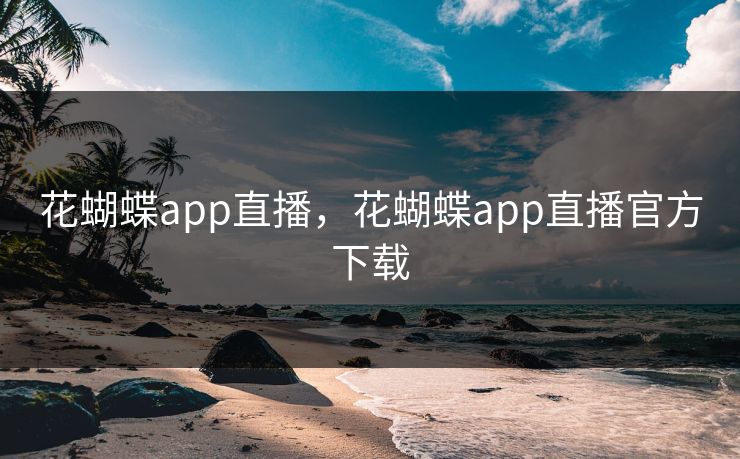 花蝴蝶app直播，花蝴蝶app直播官方下载