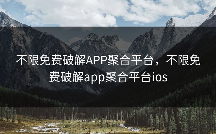 不限免费破解APP聚合平台，不限免费破解app聚合平台ios