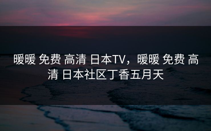 暖暖 免费 高清 日本TV,暖暖 免费 高清 日本社区丁香五月天 暖暖 免费 高清 日本TV,暖暖 免费 高清 日本社区丁香五月天
