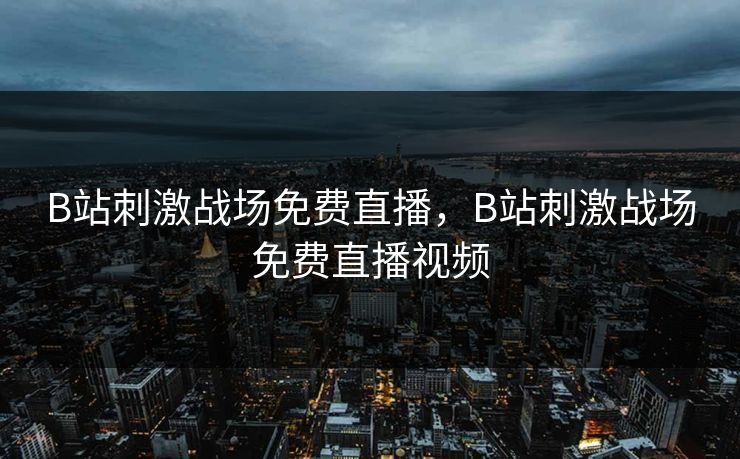 B站刺激战场免费直播,B站刺激战场免费直播视频 B站刺激战场免费直播,B站刺激战场免费直播视频