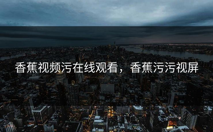 香蕉视频污在线观看，香蕉污污视屏