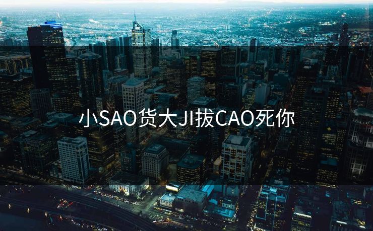 小SAO货大JI拔CAO死你