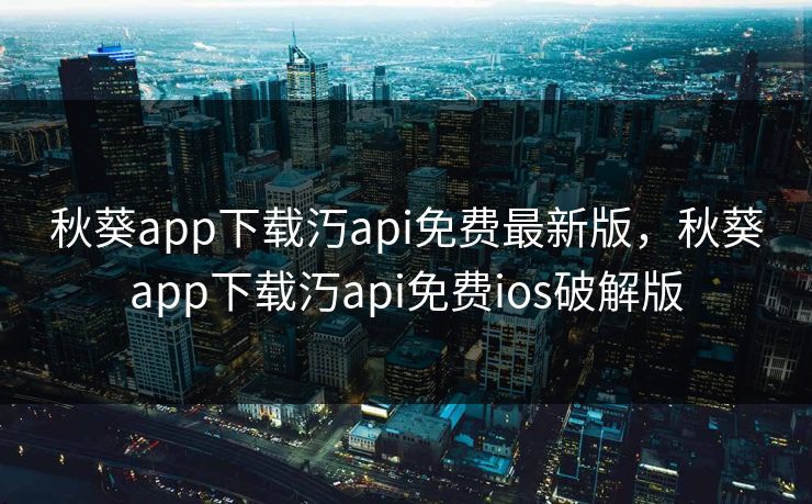 秋葵app下载汅api免费最新版，秋葵app下载汅api免费ios破解版