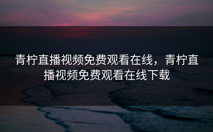 青柠直播视频免费观看在线,青柠直播视频免费观看在线下载 青柠直播视频免费观看在线,青柠直播视频免费观看在线下载