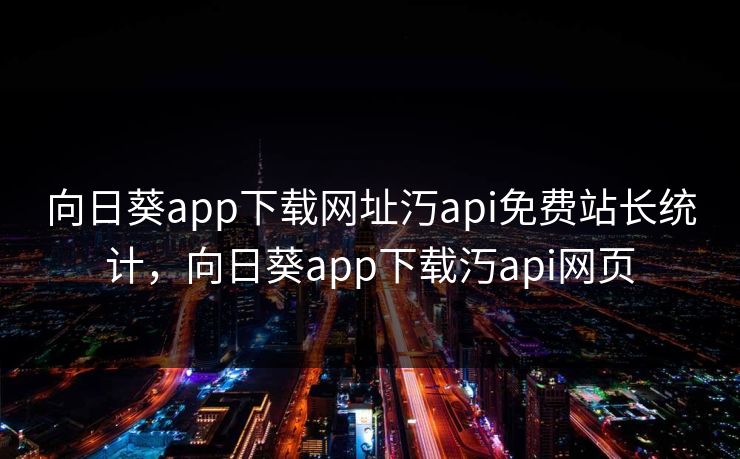 向日葵app下载网址汅api免费站长统计,向日葵app下载汅api网页 向日葵app下载网址汅api免费站长统计,向日葵app下载汅api网页