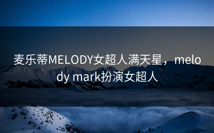 麦乐蒂MELODY女超人满天星，melody mark扮演女超人