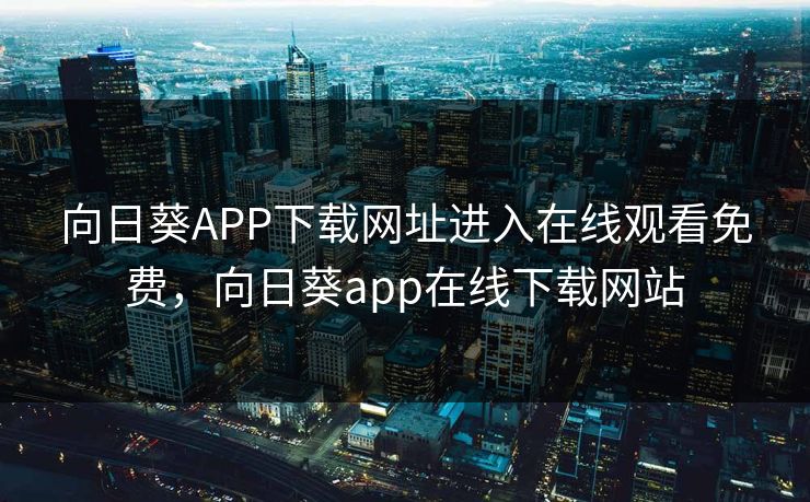向日葵APP下载网址进入在线观看免费，向日葵app在线下载网站