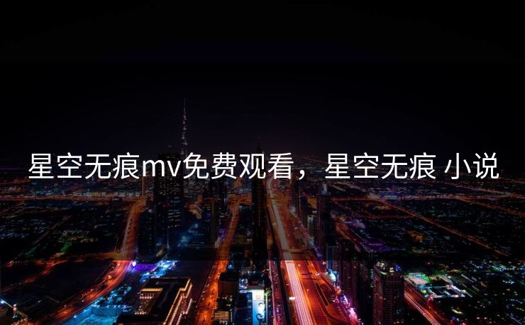 星空无痕mv免费观看,星空无痕 小说 星空无痕mv免费观看,星空无痕 小说