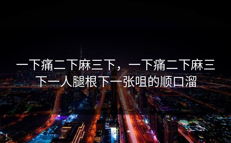 一下痛二下麻三下，一下痛二下麻三下一人腿根下一张咀的顺口溜