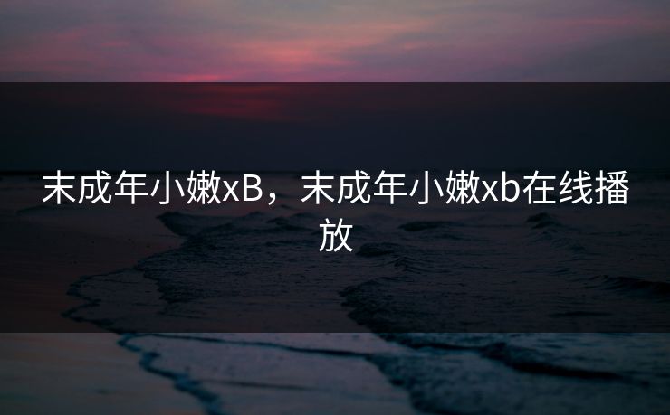 末成年小嫩xB，末成年小嫩xb在线播放