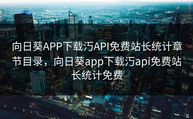 向日葵APP下载汅API免费站长统计章节目录，向日葵app下载汅api免费站长统计免费