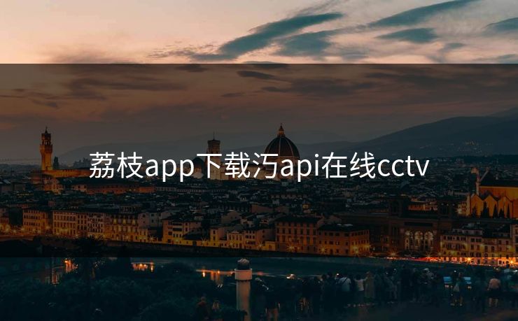 荔枝app下载汅api在线cctv