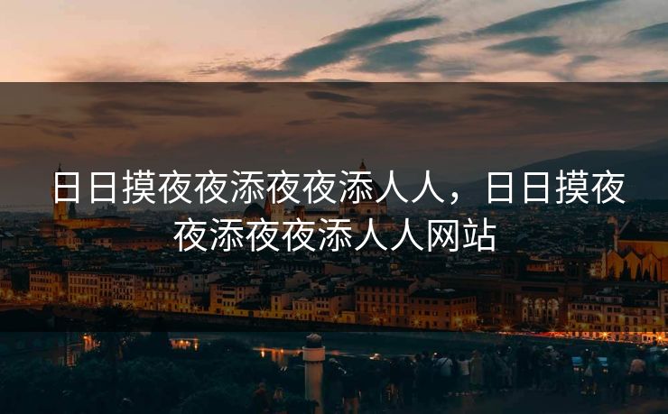 日日摸夜夜添夜夜添人人，日日摸夜夜添夜夜添人人网站