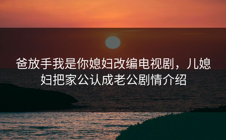 爸放手我是你媳妇改编电视剧,儿媳妇把家公认成老公剧情介绍 爸放手我是你媳妇改编电视剧,儿媳妇把家公认成老公剧情介绍