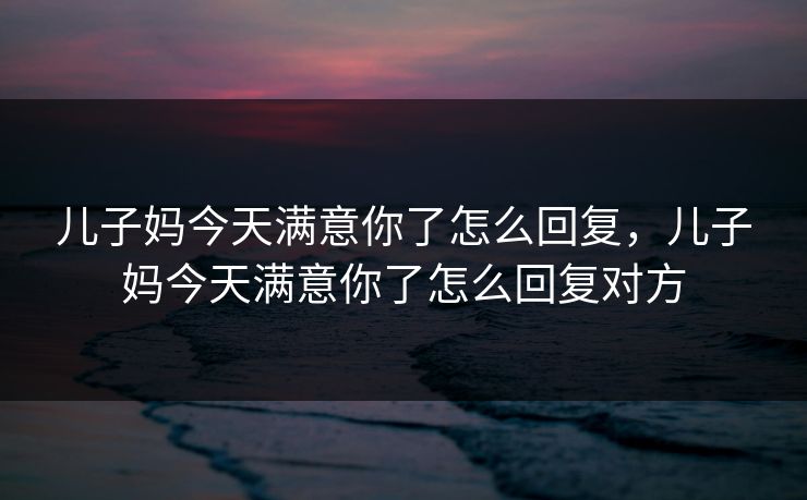 儿子妈今天满意你了怎么回复,儿子妈今天满意你了怎么回复对方 儿子妈今天满意你了怎么回复,儿子妈今天满意你了怎么回复对方