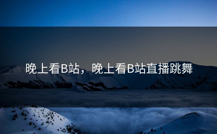 晚上看B站，晚上看B站直播跳舞