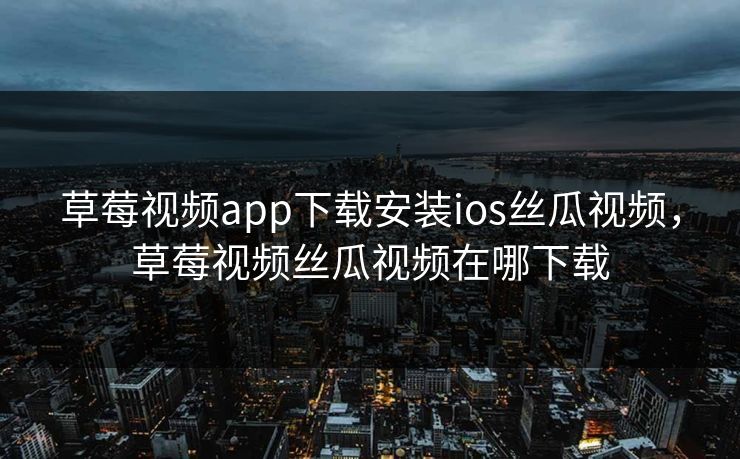 草莓视频app下载安装ios丝瓜视频，草莓视频丝瓜视频在哪下载