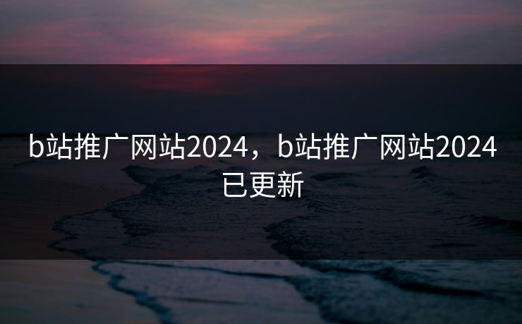 b站推广网站2024，b站推广网站2024已更新