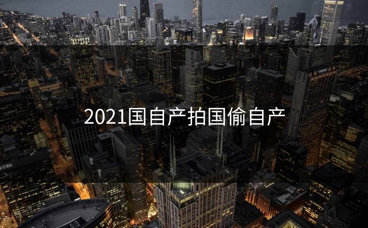 2021国自产拍国偷自产
