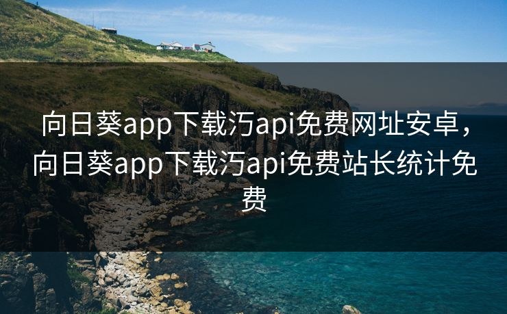 向日葵app下载汅api免费网址安卓，向日葵app下载汅api免费站长统计免费
