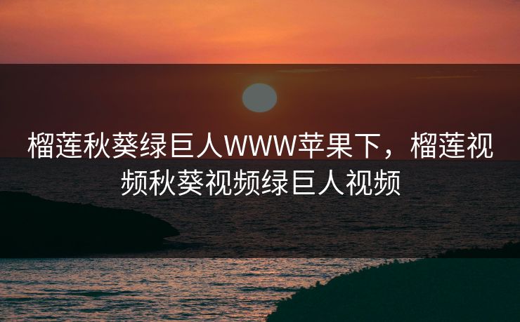 榴莲秋葵绿巨人WWW苹果下,榴莲视频秋葵视频绿巨人视频 榴莲秋葵绿巨人WWW苹果下,榴莲视频秋葵视频绿巨人视频