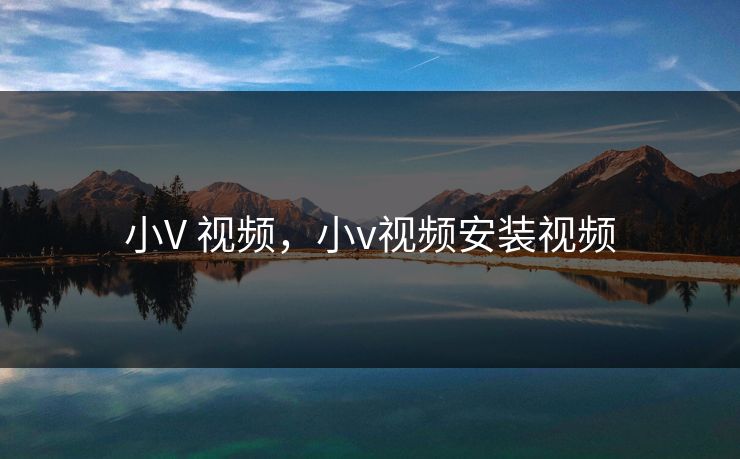 小V 视频，小v视频安装视频