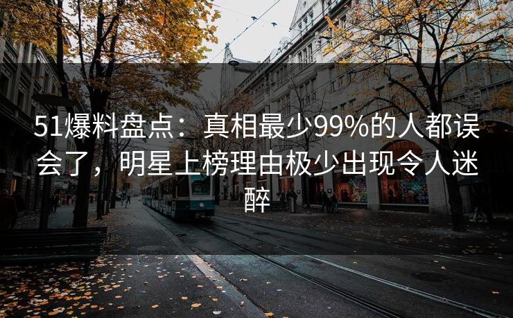51爆料盘点：真相最少99%的人都误会了，明星上榜理由极少出现令人迷醉