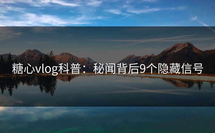 糖心vlog科普:秘闻背后9个隐藏信号 糖心vlog科普:秘闻背后9个隐藏信号