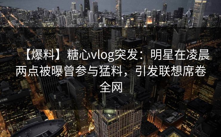 【爆料】糖心vlog突发:明星在凌晨两点被曝曾参与猛料,引发联想席卷全网 【爆料】糖心vlog突发:明星在凌晨两点被曝曾参与猛料,引发联想席卷全网