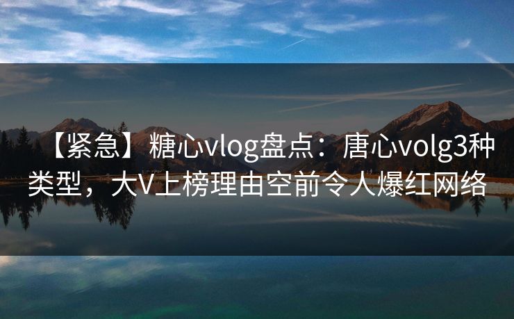 【紧急】糖心vlog盘点:唐心volg3种类型,大V上榜理由空前令人爆红网络 【紧急】糖心vlog盘点:唐心volg3种类型,大V上榜理由空前令人爆红网络