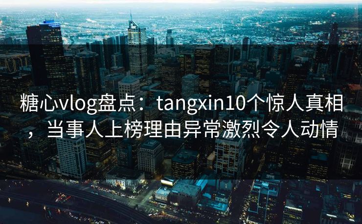糖心vlog盘点:tangxin10个惊人真相,当事人上榜理由异常激烈令人动情 糖心vlog盘点:tangxin10个惊人真相,当事人上榜理由异常激烈令人动情