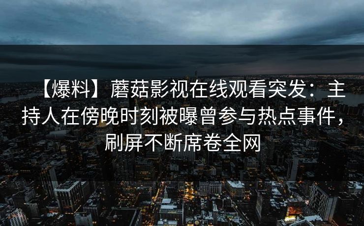 【爆料】蘑菇影视在线观看突发:主持人在傍晚时刻被曝曾参与热点事件,刷屏不断席卷全网 【爆料】蘑菇影视在线观看突发:主持人在傍晚时刻被曝曾参与热点事件,刷屏不断席卷全网