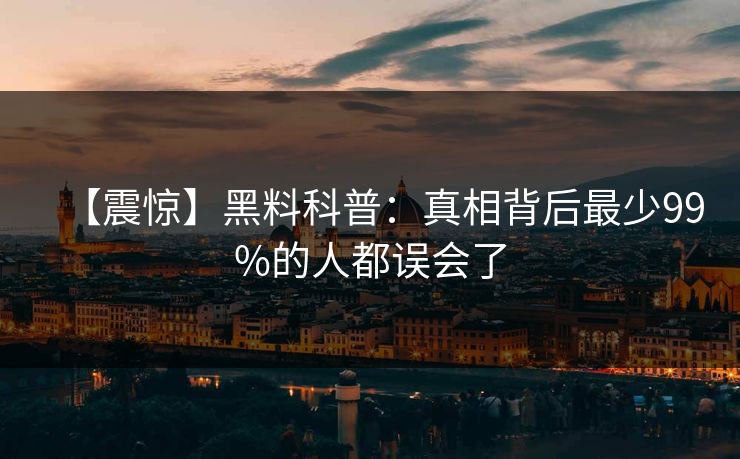 【震惊】黑料科普：真相背后最少99%的人都误会了