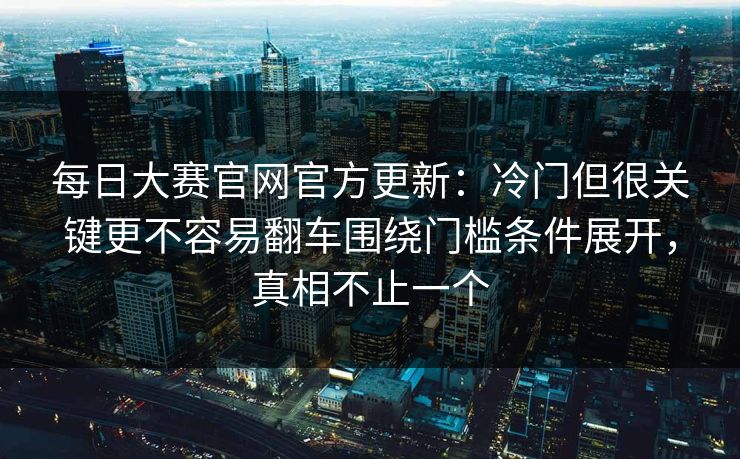 每日大赛官网官方更新:冷门但很关键更不容易翻车围绕门槛条件展开,真相不止一个 每日大赛官网官方更新:冷门但很关键更不容易翻车围绕门槛条件展开,真相不止一个