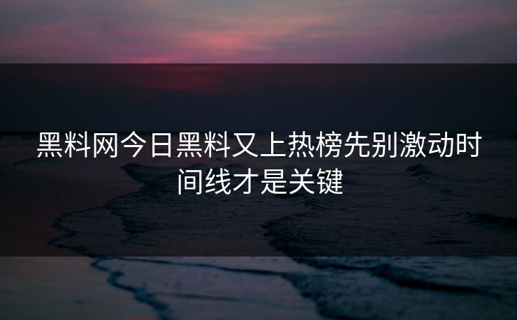 黑料网今日黑料又上热榜先别激动时间线才是关键